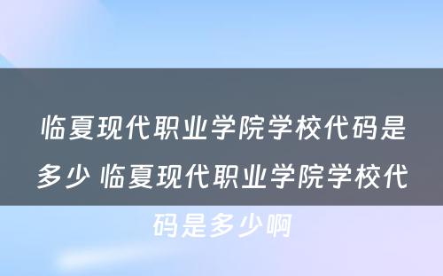 临夏现代职业学院学校代码是多少 临夏现代职业学院学校代码是多少啊