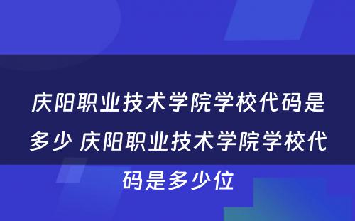 庆阳职业技术学院学校代码是多少 庆阳职业技术学院学校代码是多少位