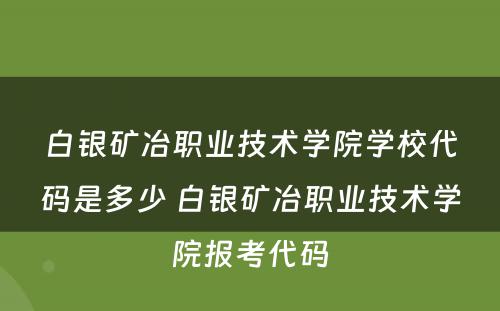 白银矿冶职业技术学院学校代码是多少 白银矿冶职业技术学院报考代码