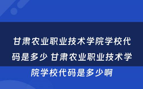甘肃农业职业技术学院学校代码是多少 甘肃农业职业技术学院学校代码是多少啊