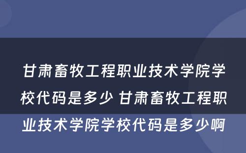 甘肃畜牧工程职业技术学院学校代码是多少 甘肃畜牧工程职业技术学院学校代码是多少啊
