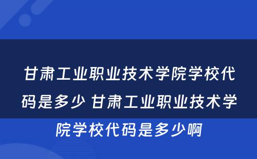 甘肃工业职业技术学院学校代码是多少 甘肃工业职业技术学院学校代码是多少啊