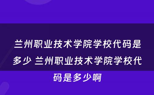 兰州职业技术学院学校代码是多少 兰州职业技术学院学校代码是多少啊