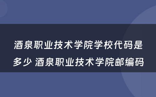 酒泉职业技术学院学校代码是多少 酒泉职业技术学院邮编码