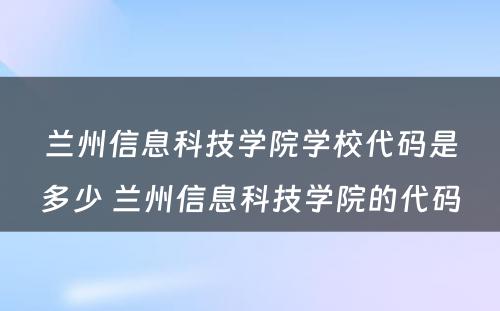 兰州信息科技学院学校代码是多少 兰州信息科技学院的代码