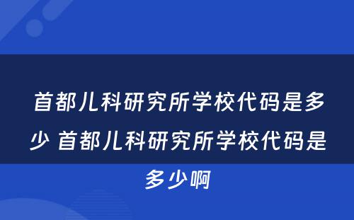 首都儿科研究所学校代码是多少 首都儿科研究所学校代码是多少啊