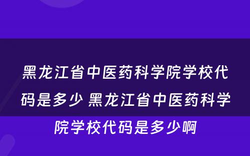 黑龙江省中医药科学院学校代码是多少 黑龙江省中医药科学院学校代码是多少啊
