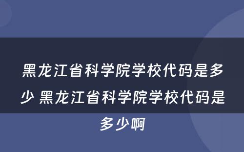 黑龙江省科学院学校代码是多少 黑龙江省科学院学校代码是多少啊