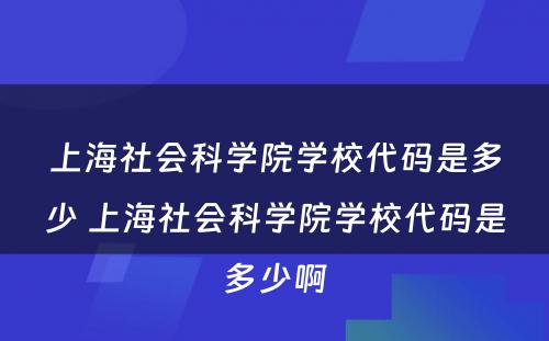 上海社会科学院学校代码是多少 上海社会科学院学校代码是多少啊