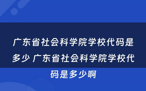 广东省社会科学院学校代码是多少 广东省社会科学院学校代码是多少啊