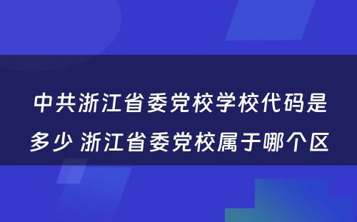 中共浙江省委党校学校代码是多少 浙江省委党校属于哪个区