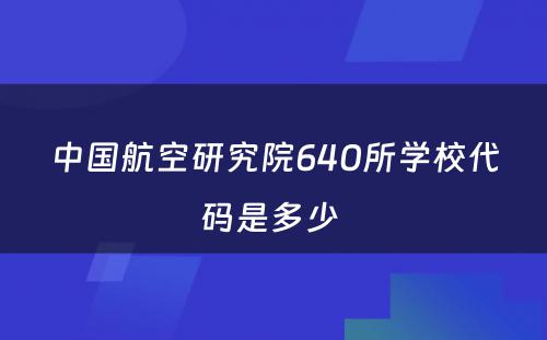 中国航空研究院640所学校代码是多少 