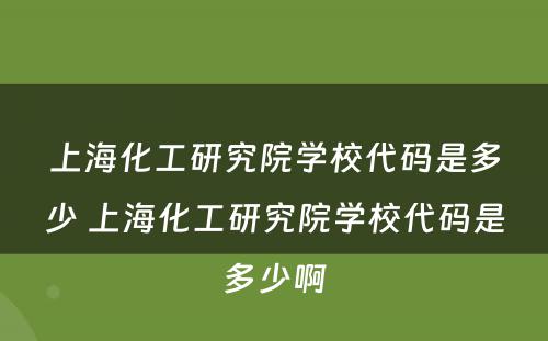 上海化工研究院学校代码是多少 上海化工研究院学校代码是多少啊