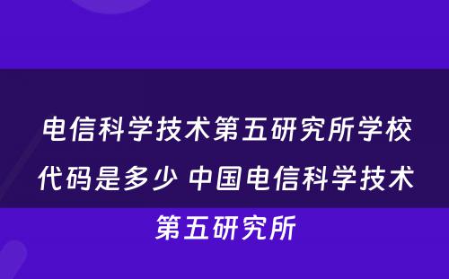 电信科学技术第五研究所学校代码是多少 中国电信科学技术第五研究所