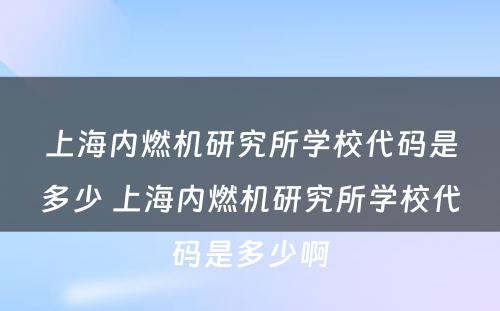上海内燃机研究所学校代码是多少 上海内燃机研究所学校代码是多少啊