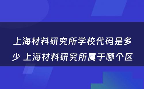 上海材料研究所学校代码是多少 上海材料研究所属于哪个区