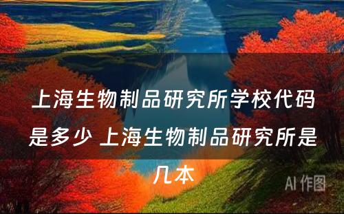 上海生物制品研究所学校代码是多少 上海生物制品研究所是几本