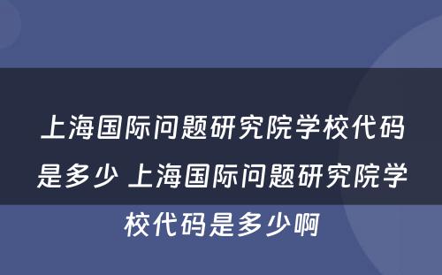 上海国际问题研究院学校代码是多少 上海国际问题研究院学校代码是多少啊