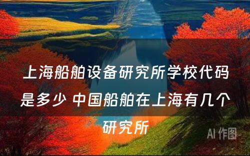 上海船舶设备研究所学校代码是多少 中国船舶在上海有几个研究所