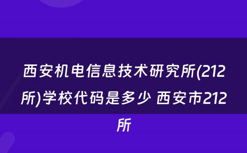 西安机电信息技术研究所(212所)学校代码是多少 西安市212所