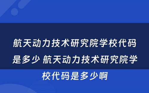 航天动力技术研究院学校代码是多少 航天动力技术研究院学校代码是多少啊