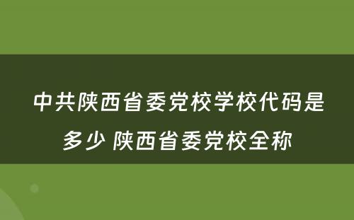 中共陕西省委党校学校代码是多少 陕西省委党校全称