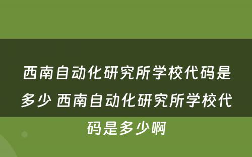 西南自动化研究所学校代码是多少 西南自动化研究所学校代码是多少啊