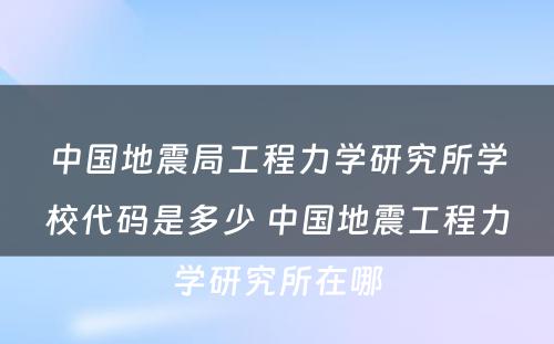 中国地震局工程力学研究所学校代码是多少 中国地震工程力学研究所在哪