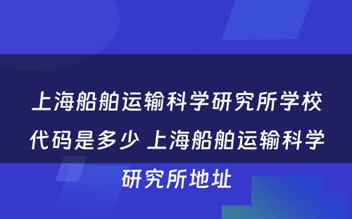 上海船舶运输科学研究所学校代码是多少 上海船舶运输科学研究所地址