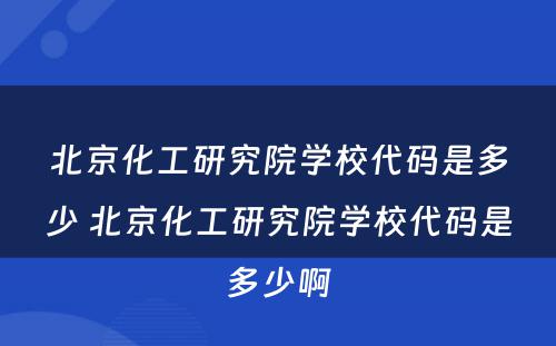 北京化工研究院学校代码是多少 北京化工研究院学校代码是多少啊