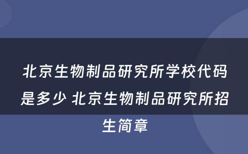 北京生物制品研究所学校代码是多少 北京生物制品研究所招生简章