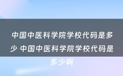 中国中医科学院学校代码是多少 中国中医科学院学校代码是多少啊