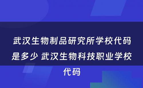 武汉生物制品研究所学校代码是多少 武汉生物科技职业学校代码