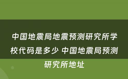 中国地震局地震预测研究所学校代码是多少 中国地震局预测研究所地址