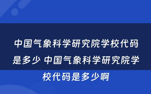 中国气象科学研究院学校代码是多少 中国气象科学研究院学校代码是多少啊
