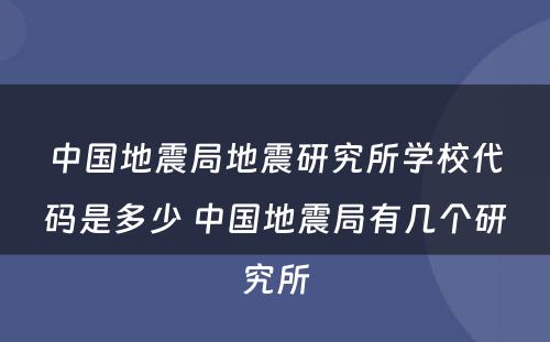中国地震局地震研究所学校代码是多少 中国地震局有几个研究所