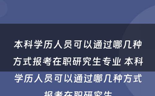 本科学历人员可以通过哪几种方式报考在职研究生专业 本科学历人员可以通过哪几种方式报考在职研究生