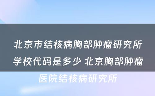 北京市结核病胸部肿瘤研究所学校代码是多少 北京胸部肿瘤医院结核病研究所
