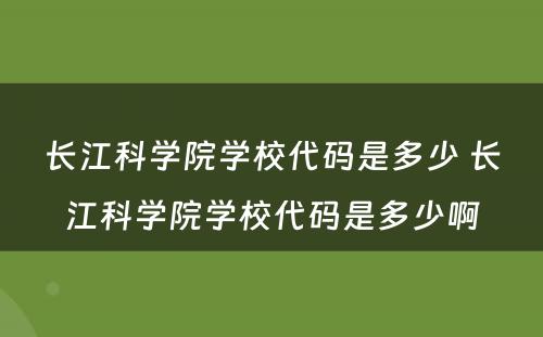 长江科学院学校代码是多少 长江科学院学校代码是多少啊