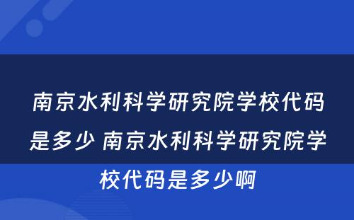 南京水利科学研究院学校代码是多少 南京水利科学研究院学校代码是多少啊