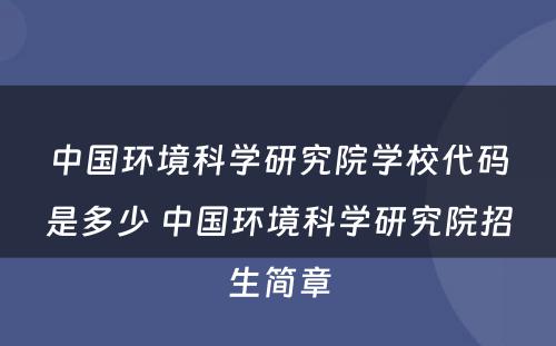 中国环境科学研究院学校代码是多少 中国环境科学研究院招生简章