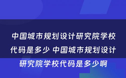 中国城市规划设计研究院学校代码是多少 中国城市规划设计研究院学校代码是多少啊