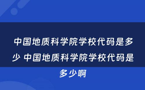 中国地质科学院学校代码是多少 中国地质科学院学校代码是多少啊