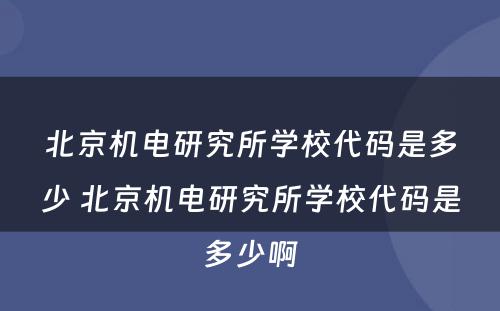 北京机电研究所学校代码是多少 北京机电研究所学校代码是多少啊