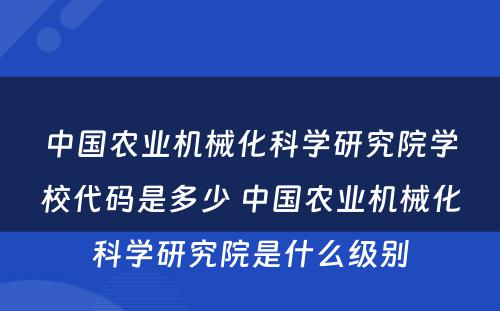 中国农业机械化科学研究院学校代码是多少 中国农业机械化科学研究院是什么级别