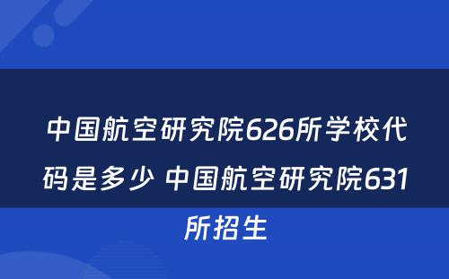 中国航空研究院626所学校代码是多少 中国航空研究院631所招生