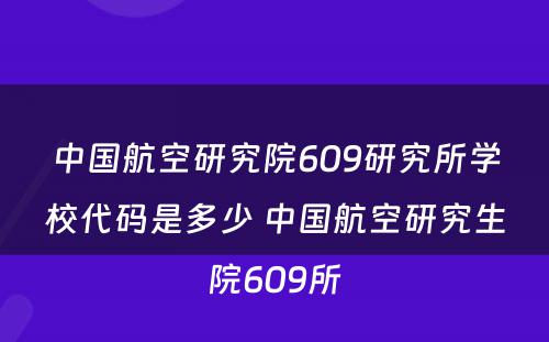 中国航空研究院609研究所学校代码是多少 中国航空研究生院609所