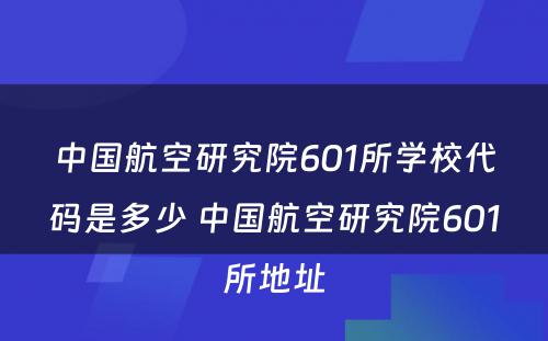 中国航空研究院601所学校代码是多少 中国航空研究院601所地址