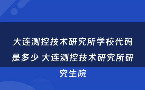 大连测控技术研究所学校代码是多少 大连测控技术研究所研究生院