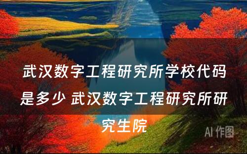 武汉数字工程研究所学校代码是多少 武汉数字工程研究所研究生院